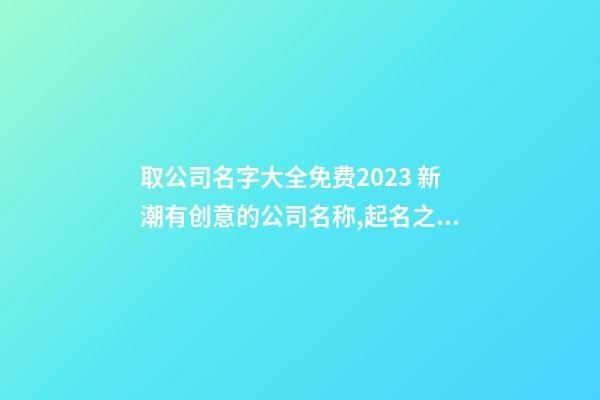 取公司名字大全免费2023 新潮有创意的公司名称,起名之家-第1张-公司起名-玄机派